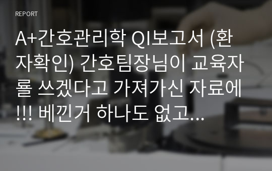 A+간호관리학 QI보고서 (환자확인) 간호팀장님이 교육자룔 쓰겠다고 가져가신 자료에!!! 베낀거 하나도 없고 다 하나씩 찾아서 만들었습니다