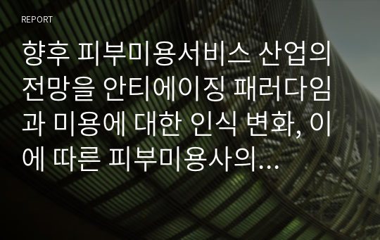 향후 피부미용서비스 산업의 전망을 안티에이징 패러다임과 미용에 대한 인식 변화, 이에 따른 피부미용사의 역할, 피부미용사의 전문성이 필요한 이유 등의 시각에서 분석하고 자신의 희망과 비전을 제시하시오