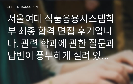 서울여대 식품응용시스템학부 최종 합격 면접 후기입니다. 관련 학과에 관한 질문과 답변이 풍부하게 실려 있어 면접 준비에 큰 도움이 될 것입니다.