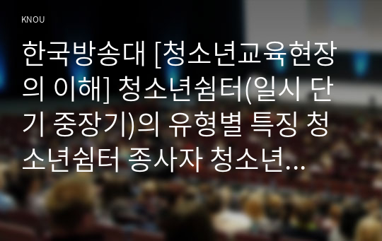 한국방송대 [청소년교육현장의 이해] 청소년쉼터(일시 단기 중장기)의 유형별 특징 청소년쉼터 종사자 청소년상담복지센터의 주요 기능 청소년상담복지센터종사자로서 갖추어야 할 자질3