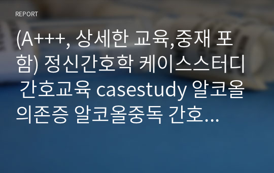 (A+++, 상세한 교육,중재 포함) 정신간호학 케이스스터디 간호교육 casestudy 알코올의존증 알코올중독 간호과정(비효과적 대처,수면양상장애)- 날짜별 자세한 교육 및 중재내용 포함!