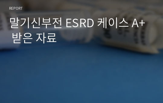 말기신부전 ESRD 케이스 A+ 받은 자료