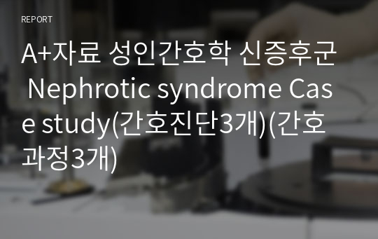 A+자료 성인간호학 신증후군 Nephrotic syndrome Case study(간호진단3개)(간호과정3개)