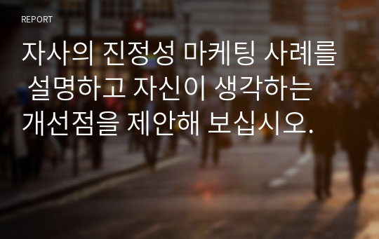 자사의 진정성 마케팅 사례를 설명하고 자신이 생각하는 개선점을 제안해 보십시오.