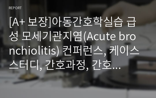 [A+ 보장]아동간호학실습 급성 모세기관지염(Acute bronchiolitis) 컨퍼런스, 케이스스터디, 간호과정, 간호진단 13페이지 자료입니다.