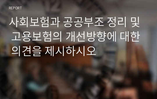 사회보험과 공공부조 정리 및 고용보험의 개선방향에 대한 의견을 제시하시오