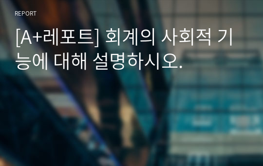 [A+레포트] 회계의 사회적 기능에 대해 설명하시오.