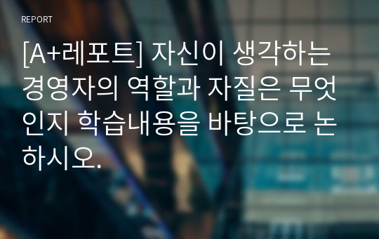 [A+레포트] 자신이 생각하는 경영자의 역할과 자질은 무엇인지 학습내용을 바탕으로 논하시오.