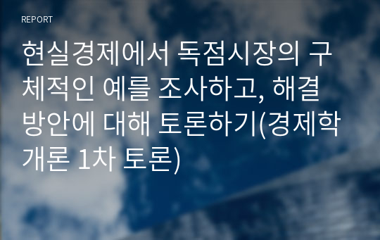 현실경제에서 독점시장의 구체적인 예를 조사하고, 해결방안에 대해 토론하기(경제학개론 1차 토론)