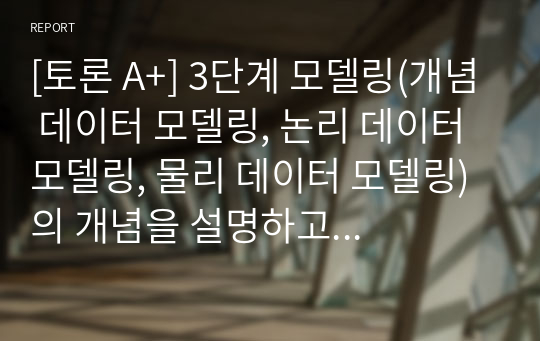 [토론 A+] 3단계 모델링(개념 데이터 모델링, 논리 데이터 모델링, 물리 데이터 모델링)의 개념을 설명하고 각 단계 모델링에서 이루어지는 주요 활동에 대하여 기술하시오.