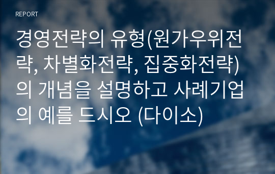 경영전략의 유형(원가우위전략, 차별화전략, 집중화전략)의 개념을 설명하고 사례기업의 예를 드시오 (다이소)