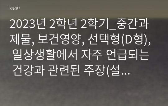 2023년 2학년 2학기_중간과제물, 보건영양, 선택형(D형), 일상생활에서 자주 언급되는 건강과 관련된 주장(설) 3가지 이상 들고, 과학적 근거 조사, 타당한 주장인지 평가