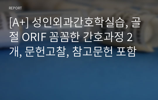 [A+] 성인외과간호학실습, 골절 ORIF 꼼꼼한 간호과정 2개, 문헌고찰, 참고문헌 포함