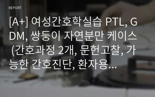 [A+] 여성간호학실습 PTL, GDM, 쌍둥이 자연분만 케이스 (간호과정 2개, 문헌고찰, 가능한 간호진단, 환자용 교육자료 포함)