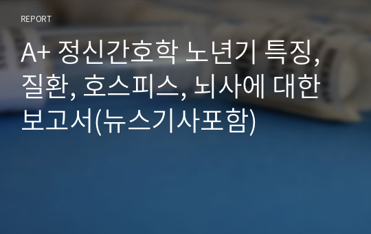 A+ 정신간호학 노년기 특징, 질환, 호스피스, 뇌사에 대한 보고서(뉴스기사포함)