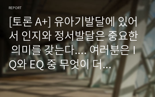 [토론 A+] 유아기발달에 있어서 인지와 정서발달은 중요한 의미를 갖는다.... 여러분은 IQ와 EQ 중 무엇이 더 중요하다고 생각하는지 논하시오.