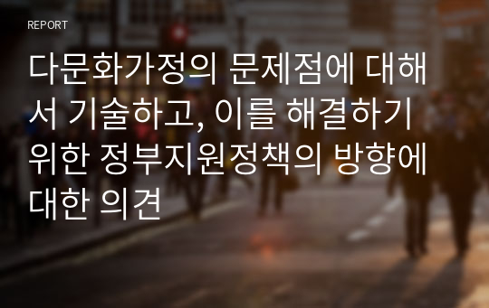 다문화가정의 문제점에 대해서 기술하고, 이를 해결하기 위한 정부지원정책의 방향에 대한 의견