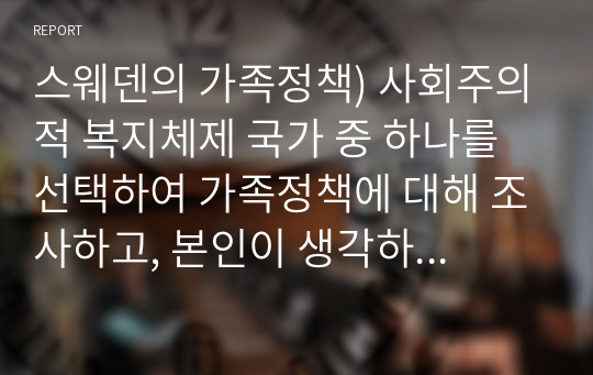 스웨덴의 가족정책) 사회주의적 복지체제 국가 중 하나를 선택하여 가족정책에 대해 조사하고, 본인이 생각하는 장단점에 대해 서술하시오