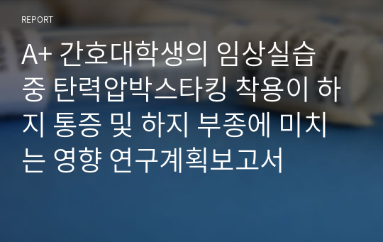 A+ 간호대학생의 임상실습 중 탄력압박스타킹 착용이 하지 통증 및 하지 부종에 미치는 영향 연구계획보고서