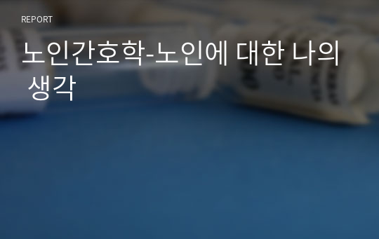 노인간호학-노인에 대한 나의 생각