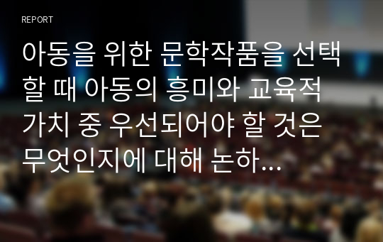 아동을 위한 문학작품을 선택할 때 아동의 흥미와 교육적 가치 중 우선되어야 할 것은 무엇인지에 대해 논하시오.