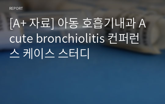 [A+ 자료] 아동 호흡기내과 Acute bronchiolitis 컨퍼런스 케이스 스터디