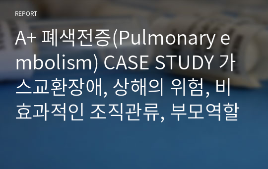 A+ 폐색전증(Pulmonary embolism) CASE STUDY 가스교환장애, 상해의 위험, 비효과적인 조직관류, 부모역할장애