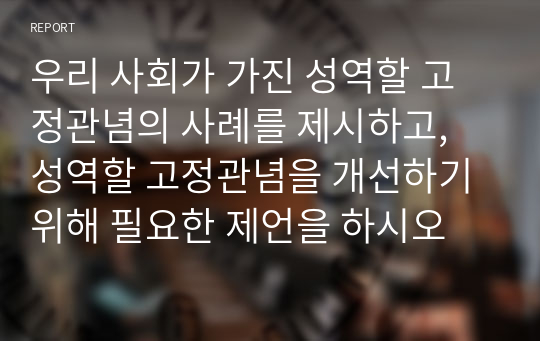 우리 사회가 가진 성역할 고정관념의 사례를 제시하고, 성역할 고정관념을 개선하기 위해 필요한 제언을 하시오