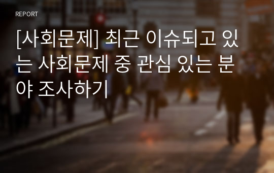 [사회문제] 최근 이슈되고 있는 사회문제 중 관심 있는 분야 조사하기