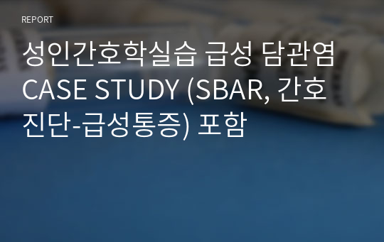 성인간호학실습 급성 담관염 CASE STUDY (SBAR, 간호진단-급성통증) 포함