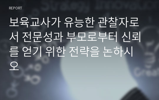 보육교사가 유능한 관찰자로서 전문성과 부모로부터 신뢰를 얻기 위한 전략을 논하시오