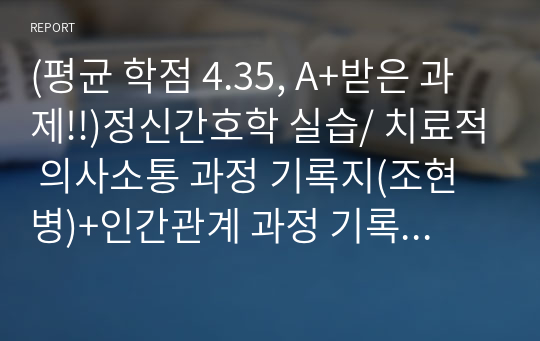 (평균 학점 4.35, A+받은 과제!!)정신간호학 실습/ 치료적 의사소통 과정 기록지(조현병)+인간관계 과정 기록지+대상자분석(약점, 강점)