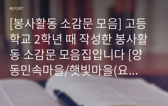 [봉사활동 소감문 모음] 고등학교 2학년 때 작성한 봉사활동 소감문 모음집입니다 [양동민속마을/햇빛마을(요양원)/정애원(요양원)/예티쉼터(장애인 보호시설)/좋은 이웃 마을(요양원)/포스위드(장애인 채용 시설)/호국원/들꽃마을(요양원)]