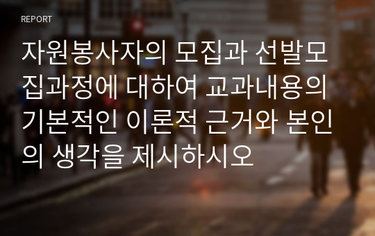 자원봉사자의 모집과 선발모집과정에 대하여 교과내용의 기본적인 이론적 근거와 본인의 생각을 제시하시오