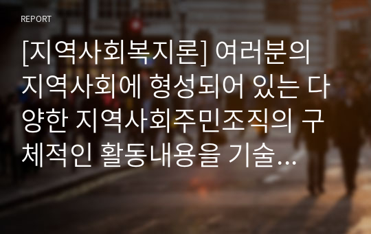 [지역사회복지론] 여러분의 지역사회에 형성되어 있는 다양한 지역사회주민조직의 구체적인 활동내용을 기술하시오