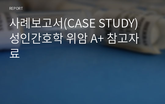 사례보고서(CASE STUDY) 성인간호학 위암 A+ 참고자료