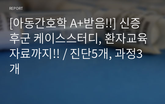 [아동간호학 A+받음!!] 신증후군 케이스스터디, 환자교육자료까지!! / 진단5개, 과정3개