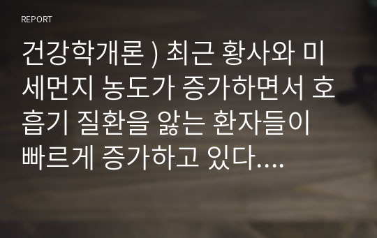 건강학개론 ) 최근 황사와 미세먼지 농도가 증가하면서 호흡기 질환을 앓는 환자들이 빠르게 증가하고 있다. 황사, 미세먼지, 호흡기 질환과 관련된 기사를 찾아 읽어보고, 황사나 미세먼지 농도가