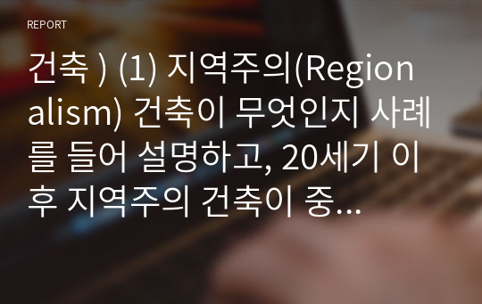 건축 ) (1) 지역주의(Regionalism) 건축이 무엇인지 사례를 들어 설명하고, 20세기 이후 지역주의 건축이 중요하게 대두되게 된 배경과 의의를 서술하세요. (2) 1964년