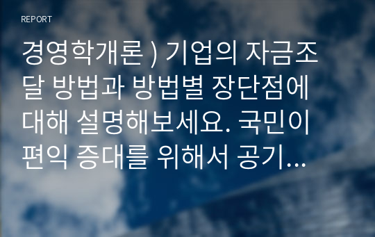 경영학개론 ) 기업의 자금조달 방법과 방법별 장단점에 대해 설명해보세요. 국민이 편익 증대를 위해서 공기업 민영화는 바람직한 정책이다.