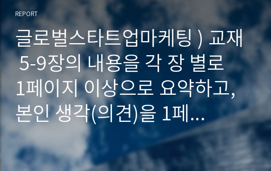 글로벌스타트업마케팅 ) 교재 5-9장의 내용을 각 장 별로 1페이지 이상으로 요약하고, 본인 생각(의견)을 1페이지 이상 추가하여 총 6페이지 이상 기술하시오