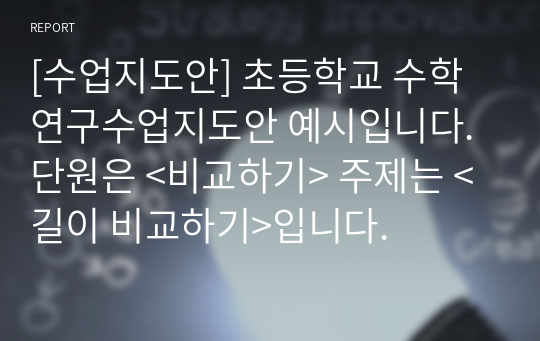 [수업지도안] 초등학교 수학 연구수업지도안 예시입니다. 단원은 &lt;비교하기&gt; 주제는 &lt;길이 비교하기&gt;입니다.