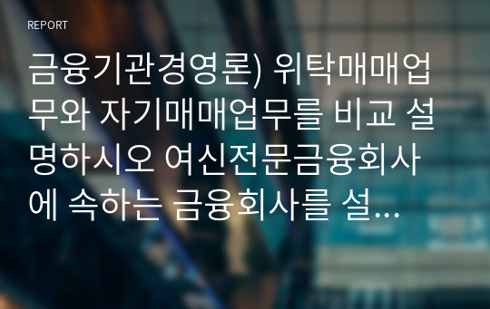 금융기관경영론) 위탁매매업무와 자기매매업무를 비교 설명하시오 여신전문금융회사에 속하는 금융회사를 설명하시오. 규제자본제도 Basel 1과 Basel 2의 차이점을 설명하시오.