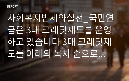 사회복지법제와실천_국민연금은 3대 크레딧제도를 운영하고 있습니다 3대 크레딧제도를 아래의 목차 순으로 작성을 하여 제출해 주시기 바랍니다