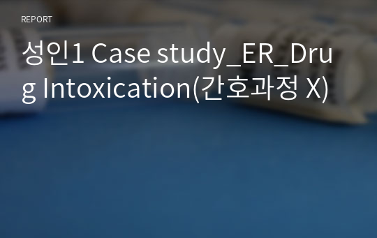 성인1 Case study_ER_Drug Intoxication(간호과정 X)