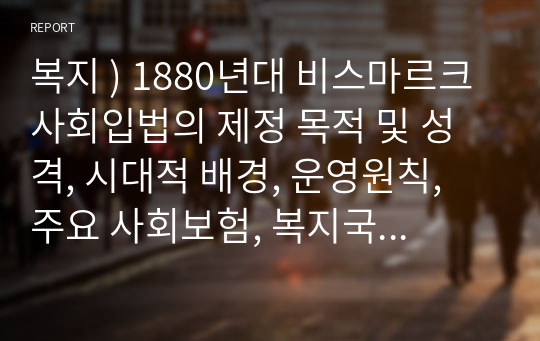 복지 ) 1880년대 비스마르크 사회입법의 제정 목적 및 성격, 시대적 배경, 운영원칙, 주요 사회보험, 복지국가에 미친 영향 등에 대해 설명해 보세요.