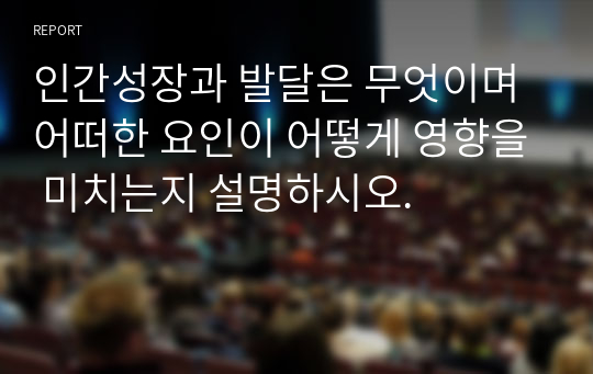 인간성장과 발달은 무엇이며 어떠한 요인이 어떻게 영향을 미치는지 설명하시오.