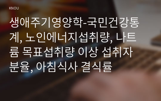 생애주기영양학-국민건강통계, 노인에너지섭취량, 나트륨 목표섭취량 이상 섭취자 분율, 아침식사 결식률