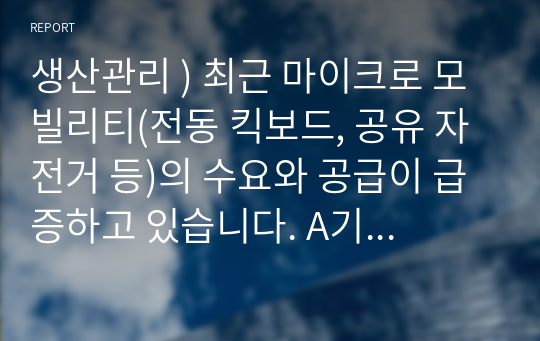 생산관리 ) 최근 마이크로 모빌리티(전동 킥보드, 공유 자전거 등)의 수요와 공급이 급증하고 있습니다. A기업은 전동 킥보드 서비스 제공 기업으로 전동 킥보드의 이용량(수요)을 늘리기 위해