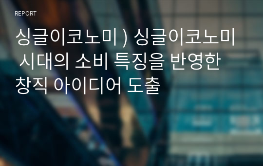 싱글이코노미 ) 싱글이코노미 시대의 소비 특징을 반영한 창직 아이디어 도출